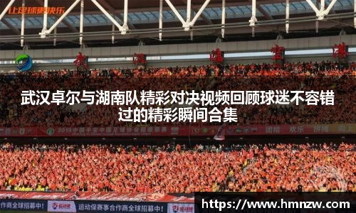 武汉卓尔与湖南队精彩对决视频回顾球迷不容错过的精彩瞬间合集