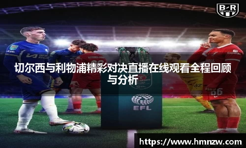 切尔西与利物浦精彩对决直播在线观看全程回顾与分析