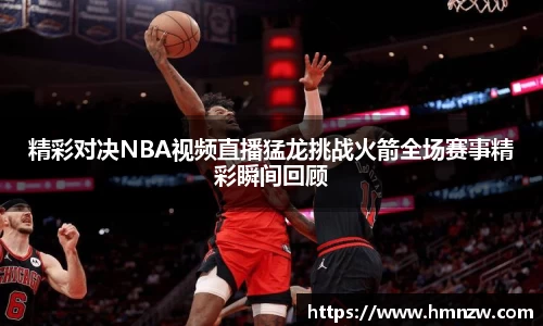精彩对决NBA视频直播猛龙挑战火箭全场赛事精彩瞬间回顾