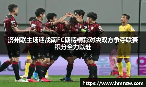 济州联主场迎战南FC期待精彩对决双方争夺联赛积分全力以赴