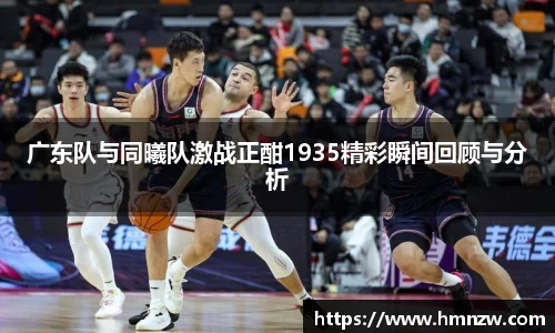 广东队与同曦队激战正酣1935精彩瞬间回顾与分析