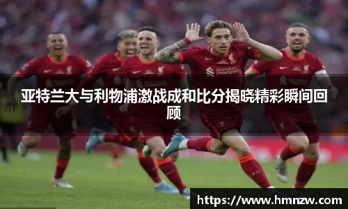 亚特兰大与利物浦激战成和比分揭晓精彩瞬间回顾
