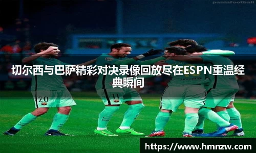 切尔西与巴萨精彩对决录像回放尽在ESPN重温经典瞬间