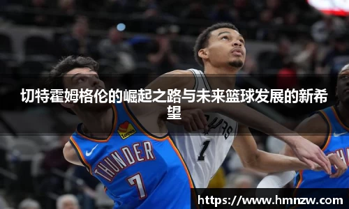切特霍姆格伦的崛起之路与未来篮球发展的新希望
