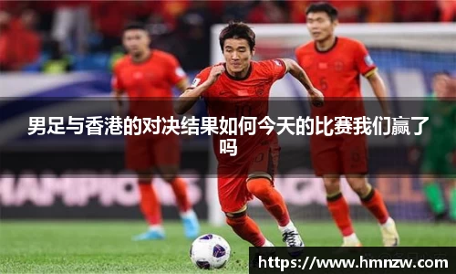 男足与香港的对决结果如何今天的比赛我们赢了吗