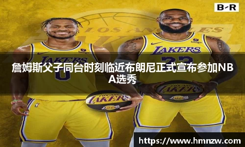 詹姆斯父子同台时刻临近布朗尼正式宣布参加NBA选秀
