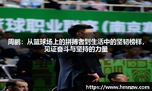 周鹏：从篮球场上的拼搏者到生活中的坚韧榜样，见证奋斗与坚持的力量