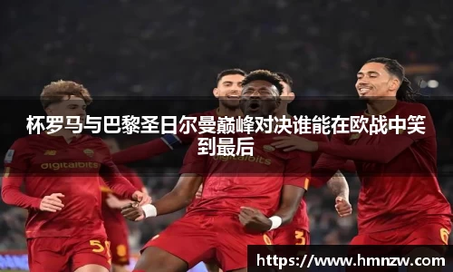 杯罗马与巴黎圣日尔曼巅峰对决谁能在欧战中笑到最后