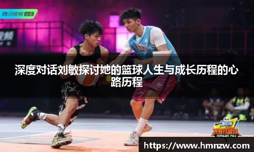 深度对话刘敏探讨她的篮球人生与成长历程的心路历程