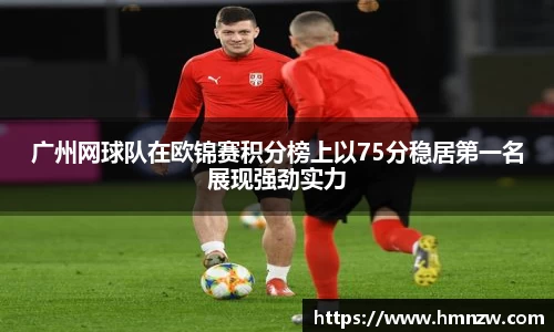 广州网球队在欧锦赛积分榜上以75分稳居第一名展现强劲实力